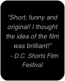 
“Short, funny and original! I thought the idea of the film was brilliant!”
  - D.C. Shorts Film Festival